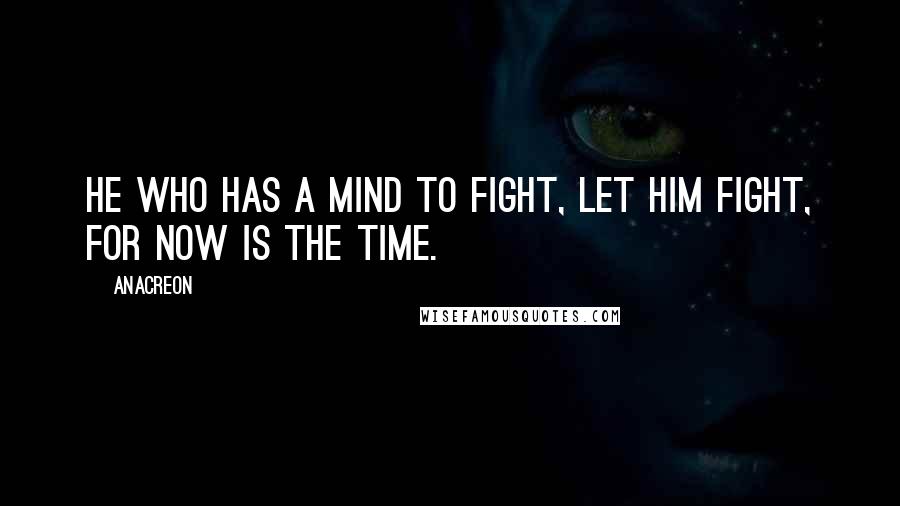 Anacreon Quotes: He who has a mind to fight, let him fight, for now is the time.