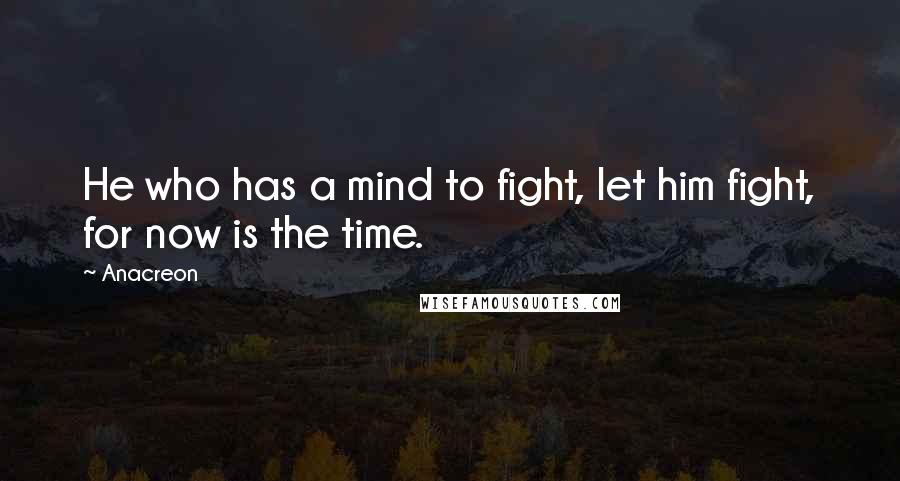 Anacreon Quotes: He who has a mind to fight, let him fight, for now is the time.