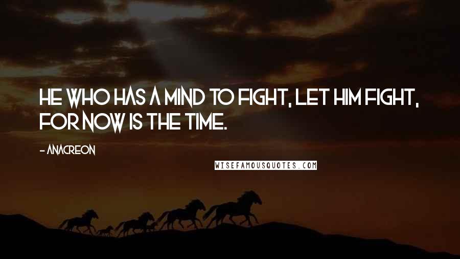 Anacreon Quotes: He who has a mind to fight, let him fight, for now is the time.