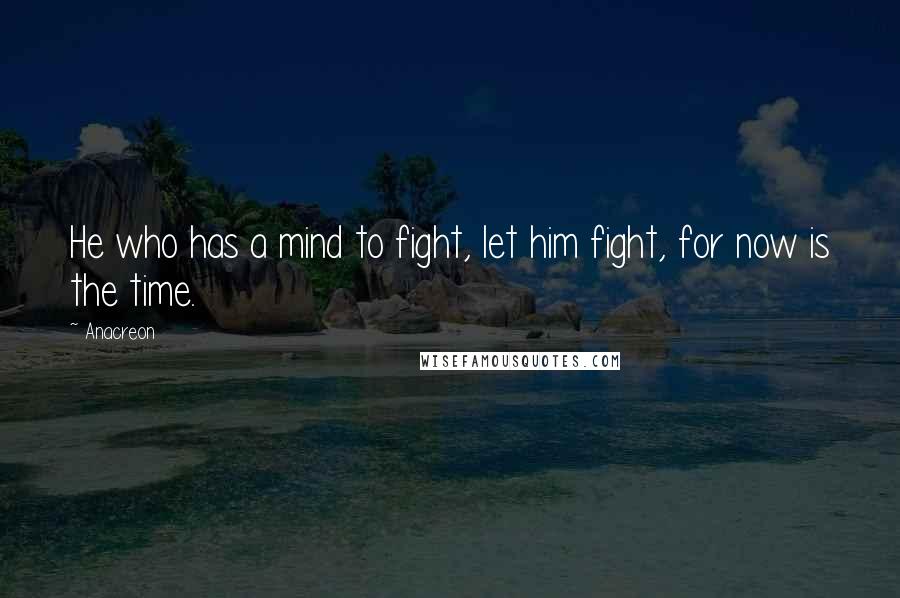 Anacreon Quotes: He who has a mind to fight, let him fight, for now is the time.