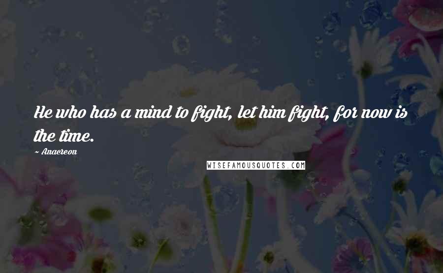 Anacreon Quotes: He who has a mind to fight, let him fight, for now is the time.