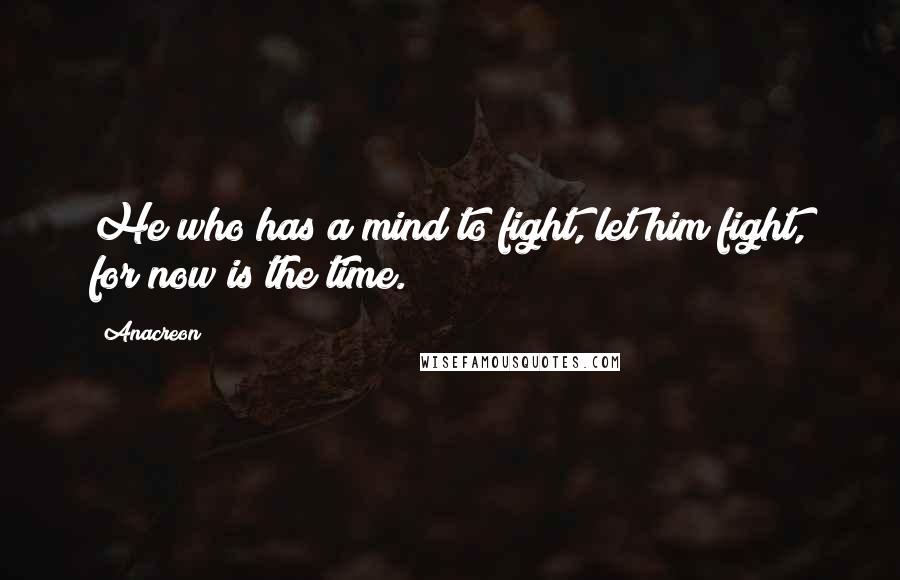 Anacreon Quotes: He who has a mind to fight, let him fight, for now is the time.