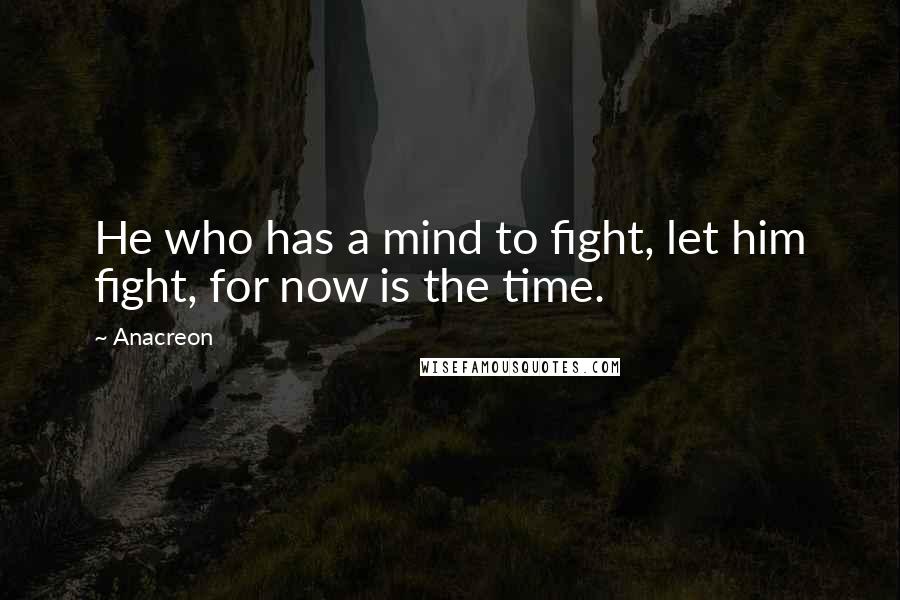 Anacreon Quotes: He who has a mind to fight, let him fight, for now is the time.