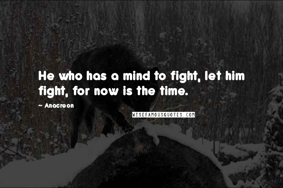 Anacreon Quotes: He who has a mind to fight, let him fight, for now is the time.