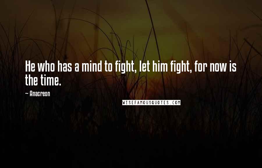 Anacreon Quotes: He who has a mind to fight, let him fight, for now is the time.