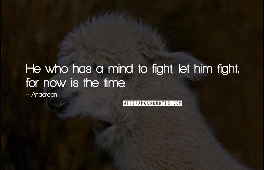 Anacreon Quotes: He who has a mind to fight, let him fight, for now is the time.