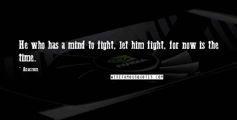 Anacreon Quotes: He who has a mind to fight, let him fight, for now is the time.