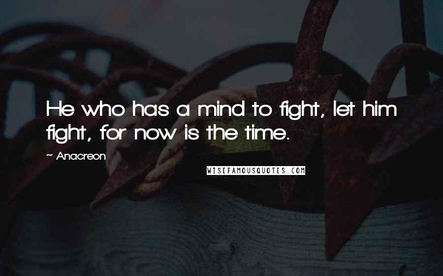 Anacreon Quotes: He who has a mind to fight, let him fight, for now is the time.