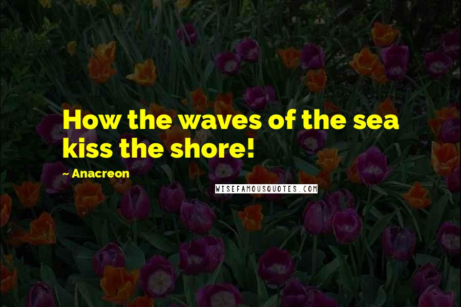 Anacreon Quotes: How the waves of the sea kiss the shore!