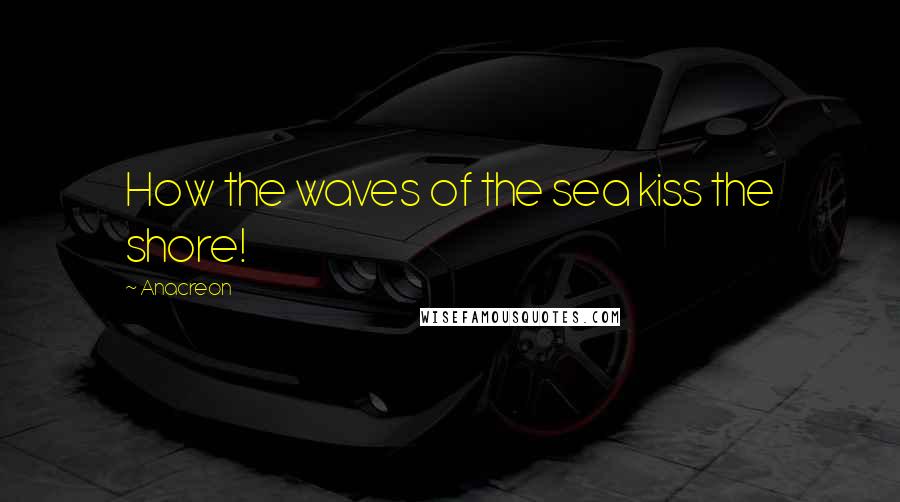 Anacreon Quotes: How the waves of the sea kiss the shore!