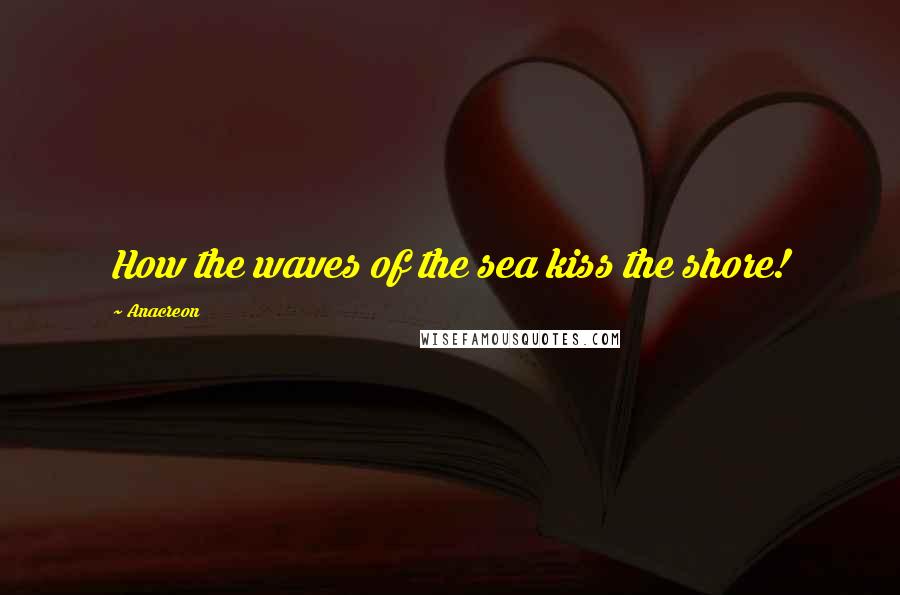 Anacreon Quotes: How the waves of the sea kiss the shore!