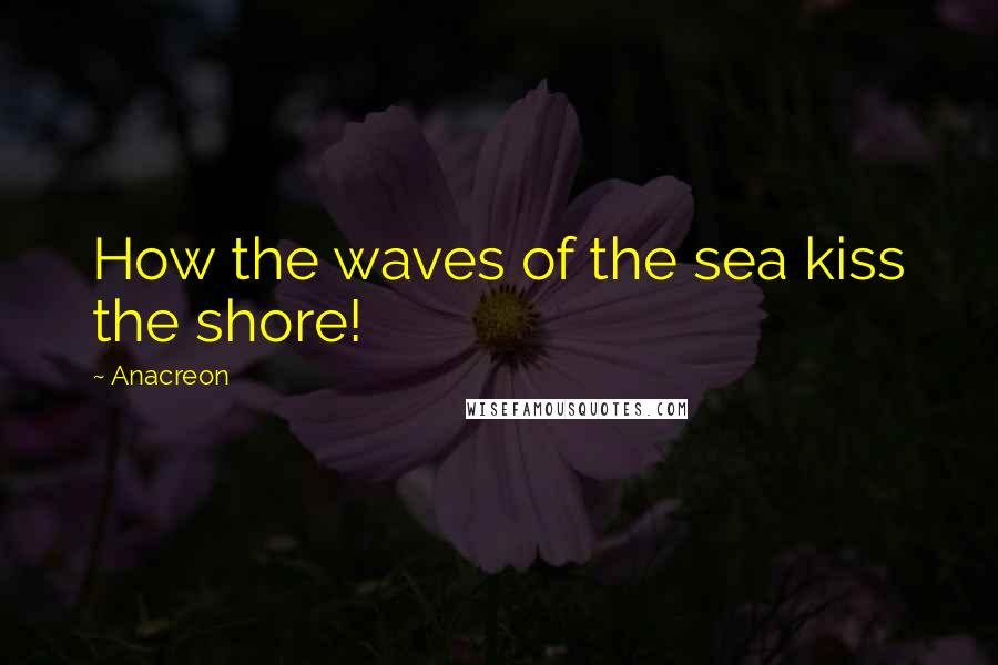 Anacreon Quotes: How the waves of the sea kiss the shore!