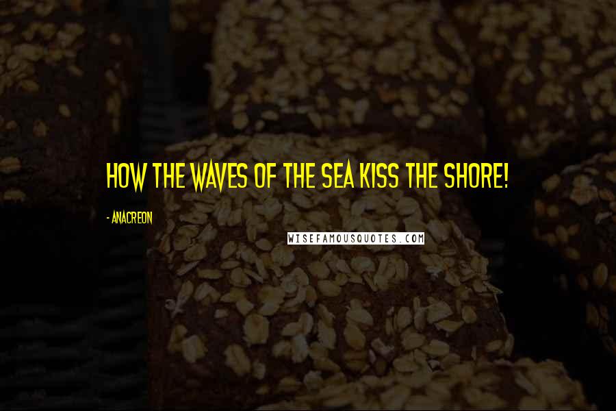 Anacreon Quotes: How the waves of the sea kiss the shore!