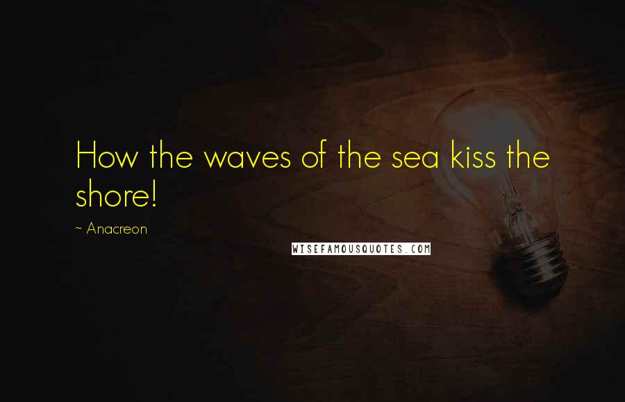 Anacreon Quotes: How the waves of the sea kiss the shore!