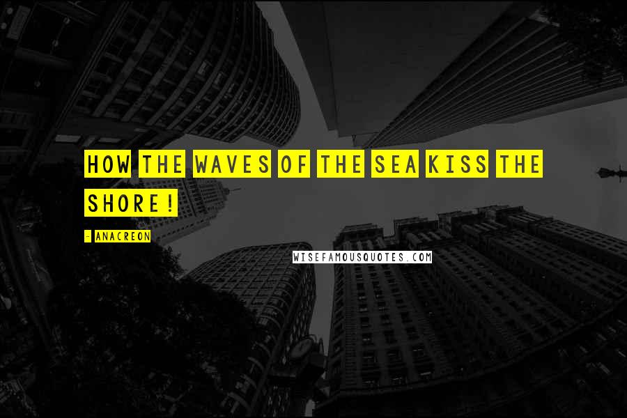 Anacreon Quotes: How the waves of the sea kiss the shore!