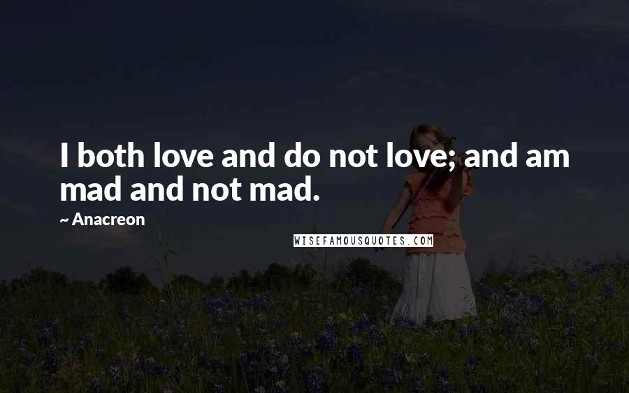 Anacreon Quotes: I both love and do not love; and am mad and not mad.