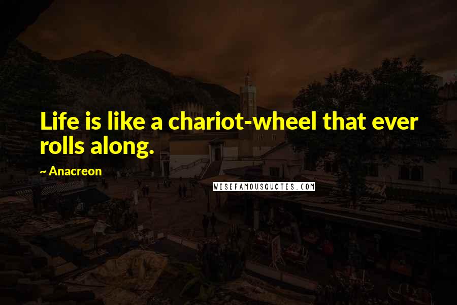 Anacreon Quotes: Life is like a chariot-wheel that ever rolls along.