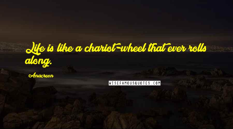 Anacreon Quotes: Life is like a chariot-wheel that ever rolls along.