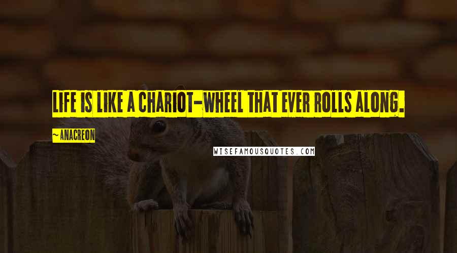 Anacreon Quotes: Life is like a chariot-wheel that ever rolls along.