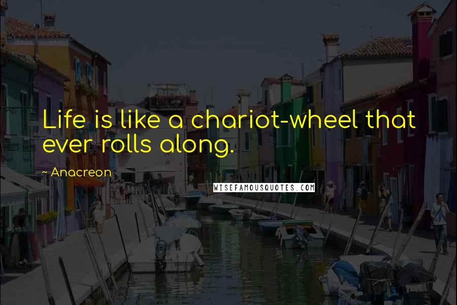 Anacreon Quotes: Life is like a chariot-wheel that ever rolls along.