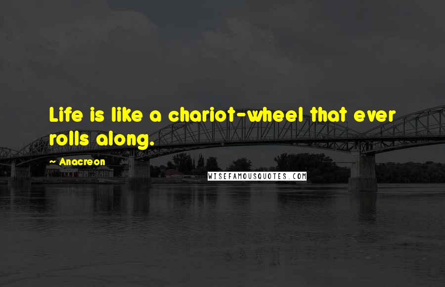 Anacreon Quotes: Life is like a chariot-wheel that ever rolls along.