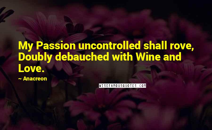 Anacreon Quotes: My Passion uncontrolled shall rove, Doubly debauched with Wine and Love.