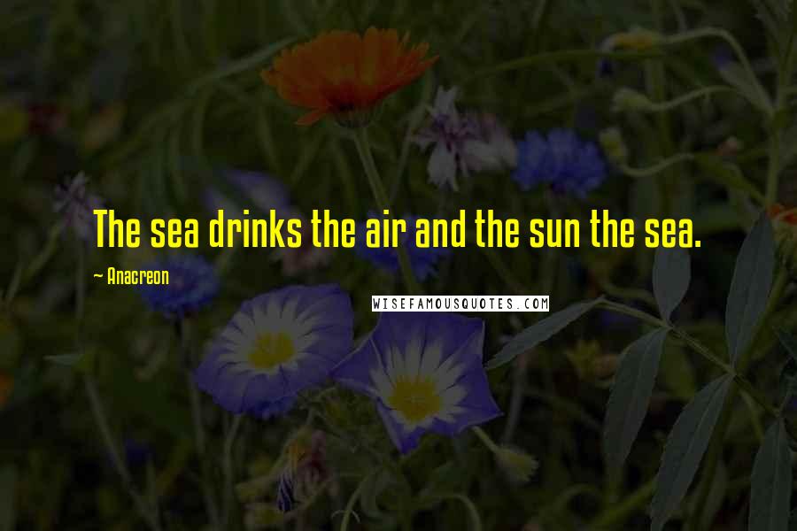 Anacreon Quotes: The sea drinks the air and the sun the sea.