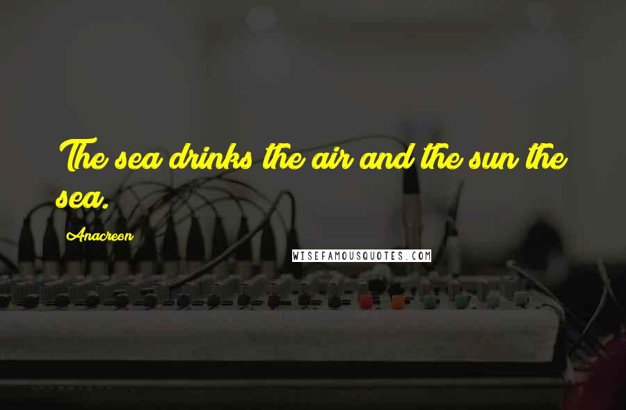 Anacreon Quotes: The sea drinks the air and the sun the sea.