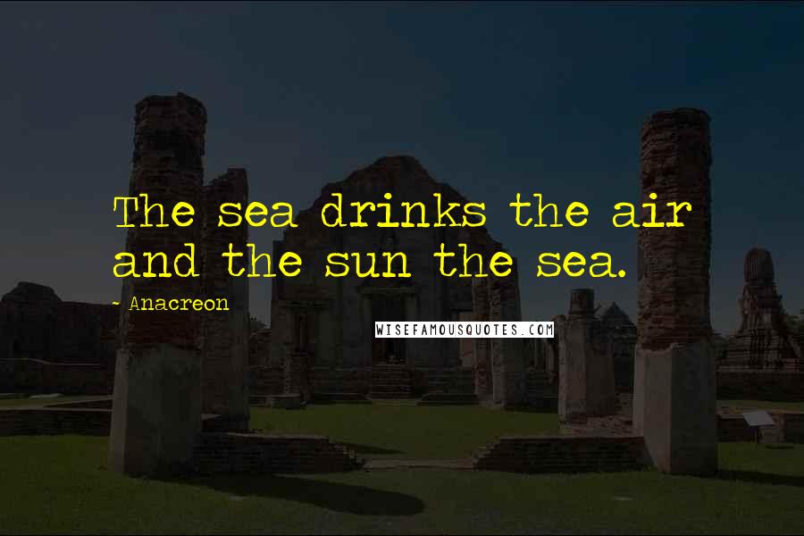 Anacreon Quotes: The sea drinks the air and the sun the sea.