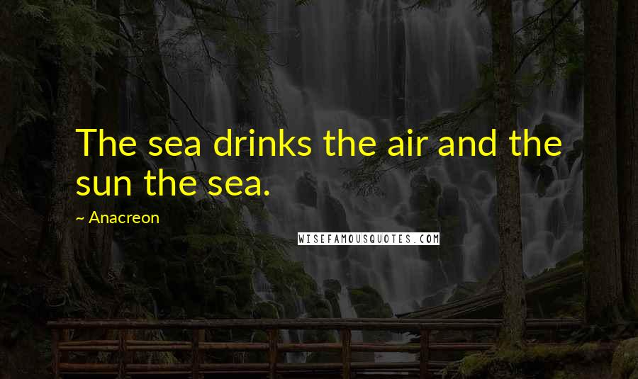 Anacreon Quotes: The sea drinks the air and the sun the sea.