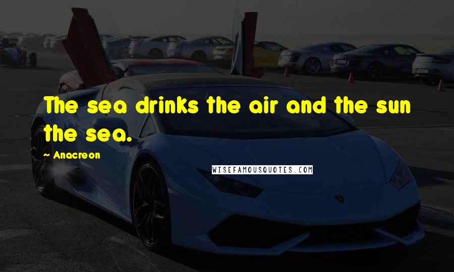 Anacreon Quotes: The sea drinks the air and the sun the sea.