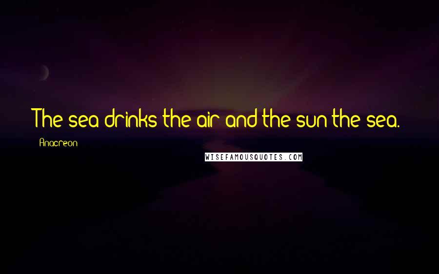 Anacreon Quotes: The sea drinks the air and the sun the sea.