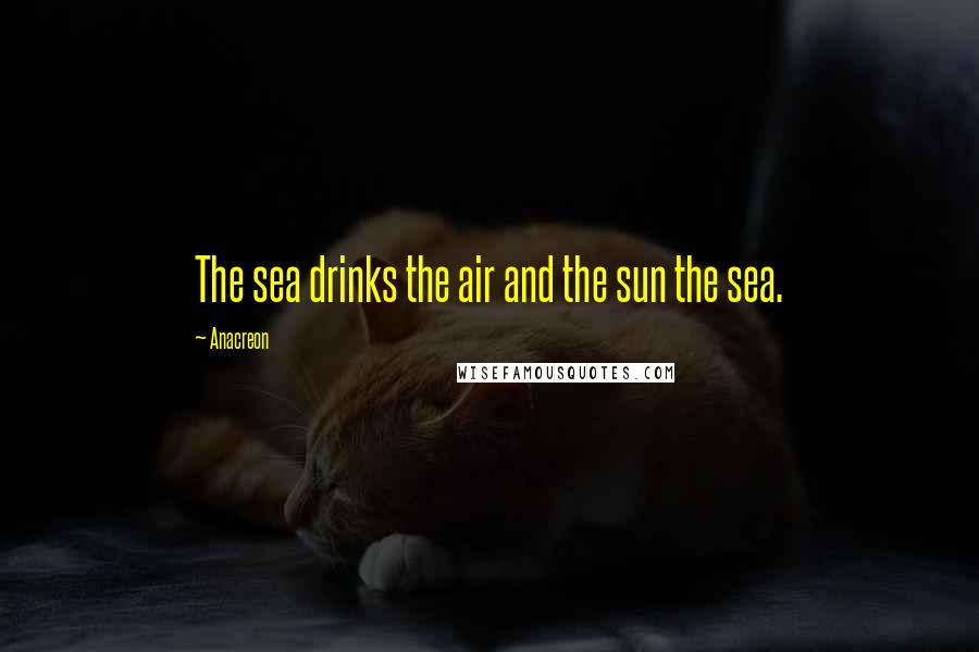 Anacreon Quotes: The sea drinks the air and the sun the sea.