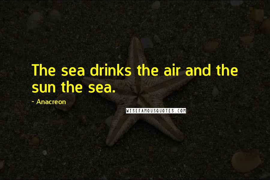 Anacreon Quotes: The sea drinks the air and the sun the sea.