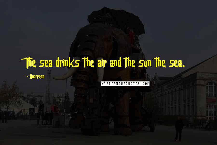 Anacreon Quotes: The sea drinks the air and the sun the sea.