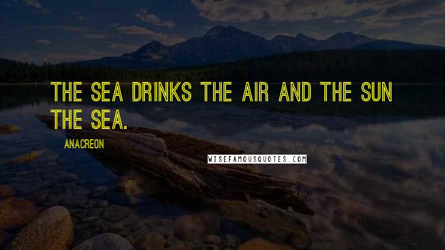 Anacreon Quotes: The sea drinks the air and the sun the sea.