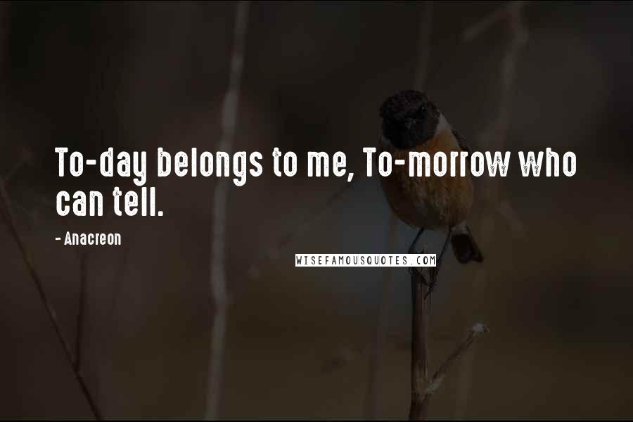 Anacreon Quotes: To-day belongs to me, To-morrow who can tell.