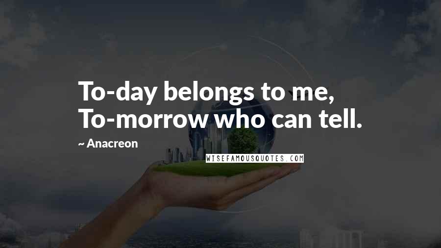 Anacreon Quotes: To-day belongs to me, To-morrow who can tell.