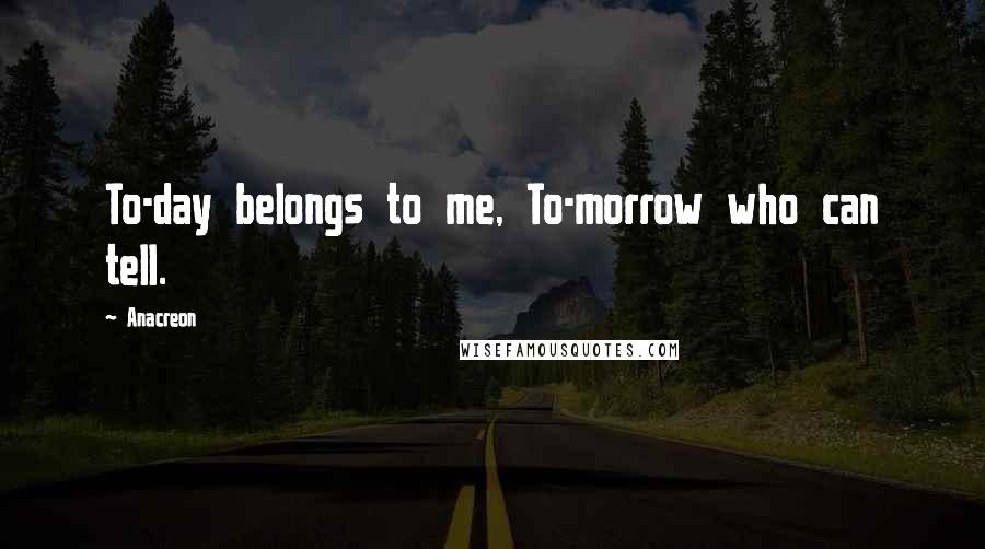 Anacreon Quotes: To-day belongs to me, To-morrow who can tell.