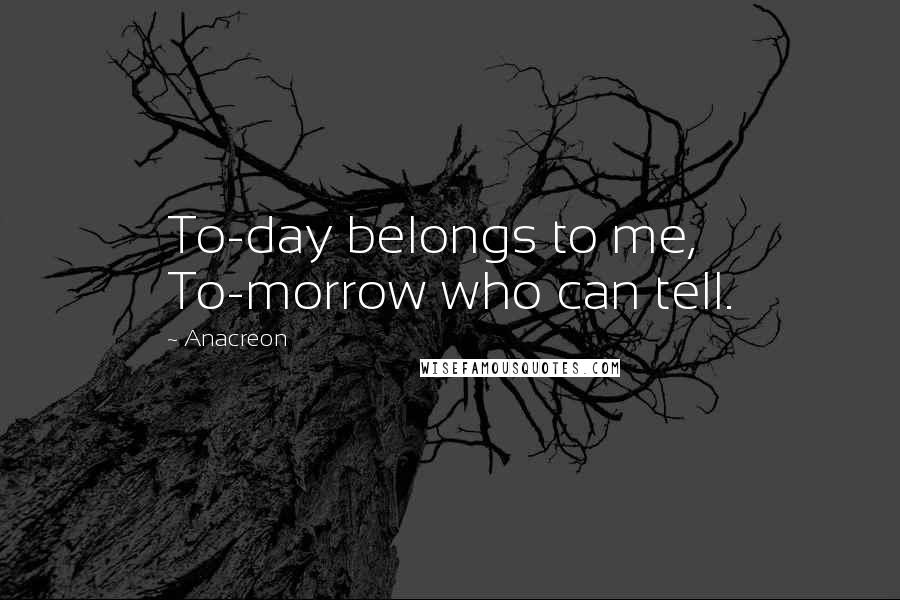 Anacreon Quotes: To-day belongs to me, To-morrow who can tell.