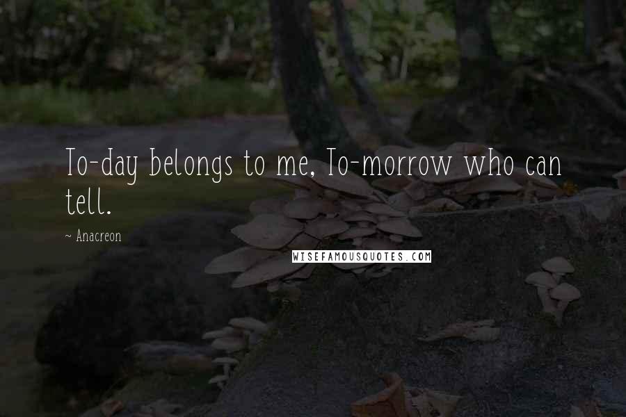 Anacreon Quotes: To-day belongs to me, To-morrow who can tell.