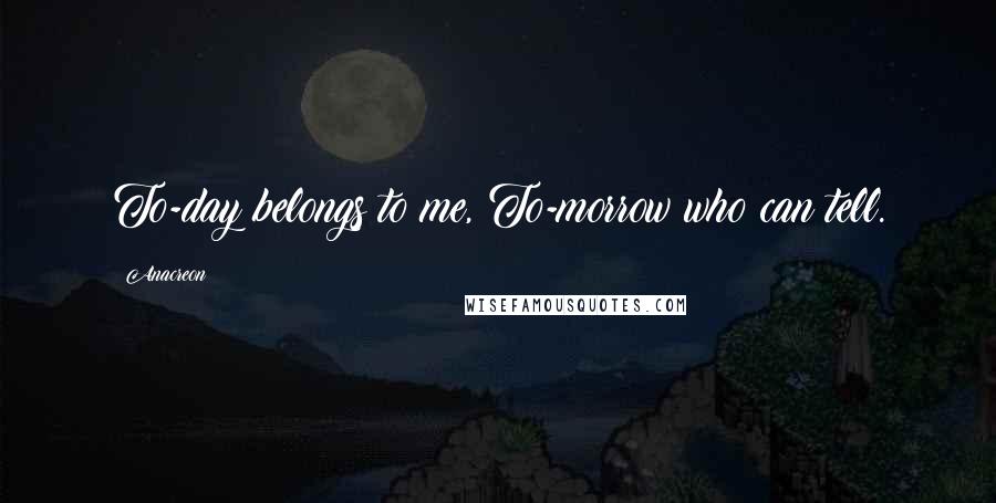 Anacreon Quotes: To-day belongs to me, To-morrow who can tell.