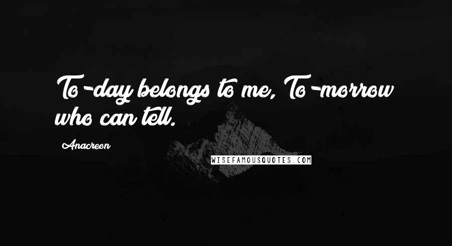 Anacreon Quotes: To-day belongs to me, To-morrow who can tell.