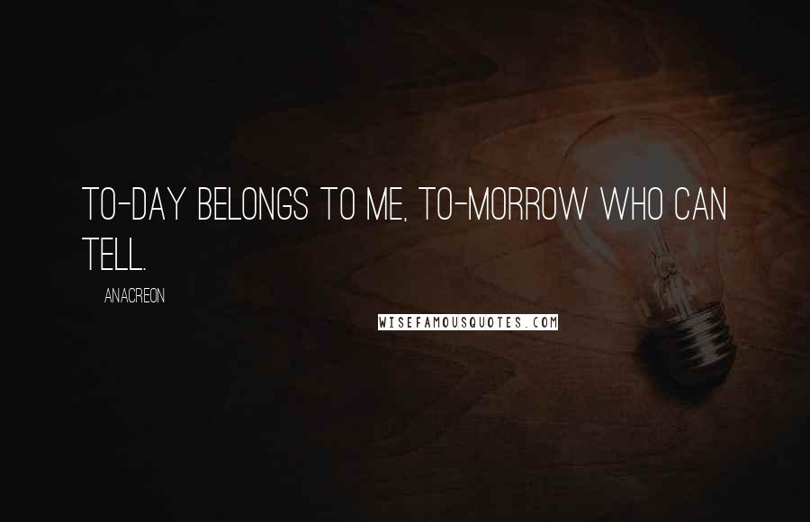 Anacreon Quotes: To-day belongs to me, To-morrow who can tell.
