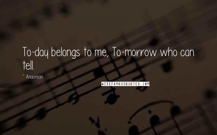 Anacreon Quotes: To-day belongs to me, To-morrow who can tell.