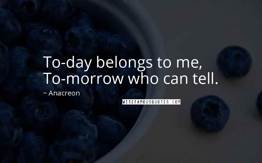 Anacreon Quotes: To-day belongs to me, To-morrow who can tell.