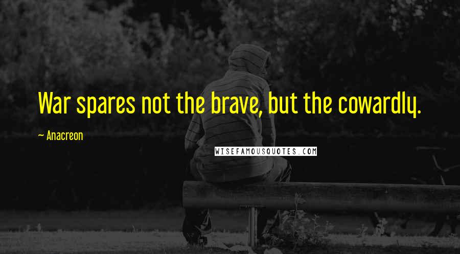 Anacreon Quotes: War spares not the brave, but the cowardly.