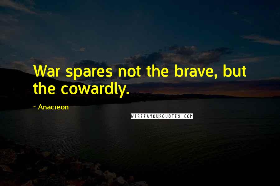 Anacreon Quotes: War spares not the brave, but the cowardly.