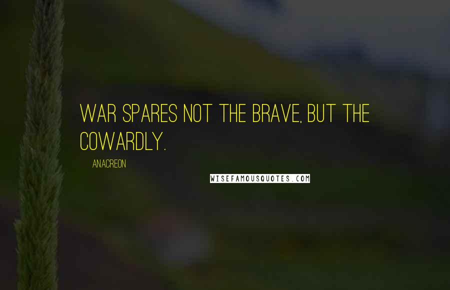 Anacreon Quotes: War spares not the brave, but the cowardly.