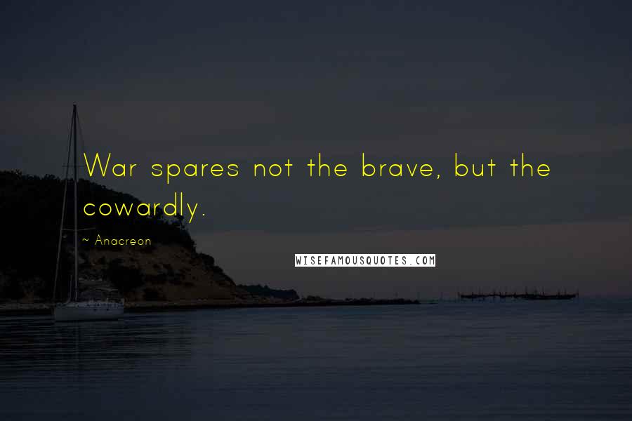 Anacreon Quotes: War spares not the brave, but the cowardly.